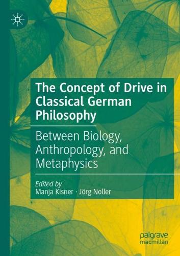 The Concept of Drive in Classical German Philosophy: Between Biology, Anthropology, and Metaphysics. 2022 ed.
