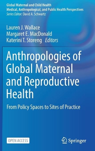 Anthropologies of Global Maternal and Reproductive Health: From Policy Spaces to Sites of Practice. 1st ed. 2022