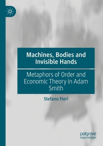Machines, Bodies and Invisible Hands: Metaphors of Order and Economic Theory in Adam Smith. 2021 ed.