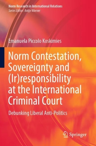 Norm Contestation, Sovereignty and (Ir)responsibility at the International Criminal Court: Debunking Liberal Anti-Politics. 2022 ed.
