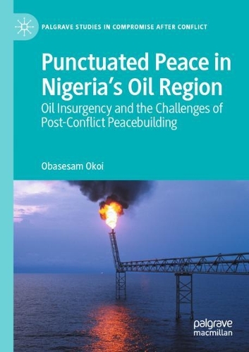Punctuated Peace in Nigeria's Oil Region: Oil Insurgency and the Challenges of Post-Conflict Peacebuilding. 2021 ed.