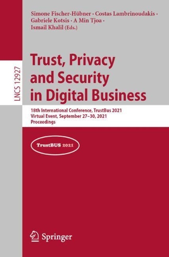 Trust, Privacy and Security in Digital Business: 18th International Conference, TrustBus 2021, Virtual Event, September 27-30, 2021, Proceedings. 1st ed. 2021