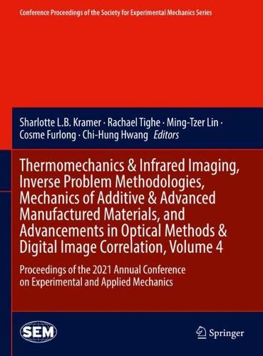 Thermomechanics & Infrared Imaging, Inverse Problem Methodologies, Mechanics of Additive & Advanced Manufactured Materials, and Advancements in Optical Methods & Digital Image Correlation, Volume 4: Proceedings of the 2021 Annual Conference on Experimental and Applied Mechanics. 2022 ed.