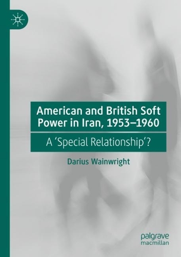 American and British Soft Power in Iran, 1953-1960: A 'Special Relationship'?. 2022 ed.