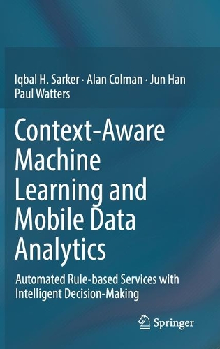 Context-Aware Machine Learning and Mobile Data Analytics: Automated Rule-based Services with Intelligent Decision-Making. 2021 ed.
