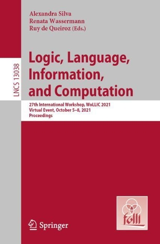 Logic, Language, Information, and Computation: 27th International Workshop, WoLLIC 2021, Virtual Event, October 5-8, 2021, Proceedings. 1st ed. 2021