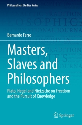 Masters, Slaves and Philosophers: Plato, Hegel and Nietzsche on Freedom and the Pursuit of Knowledge. 2022 ed.
