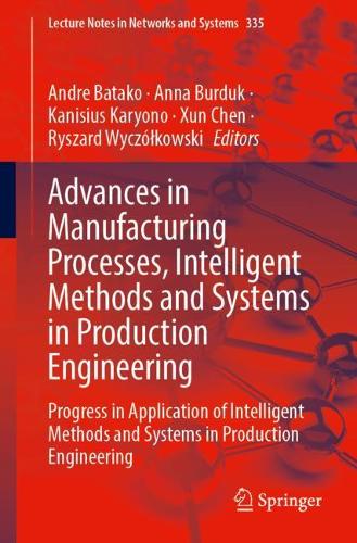 Advances in Manufacturing Processes, Intelligent Methods and Systems in Production Engineering: Progress in Application of Intelligent Methods and Systems in Production Engineering. 1st ed. 2022