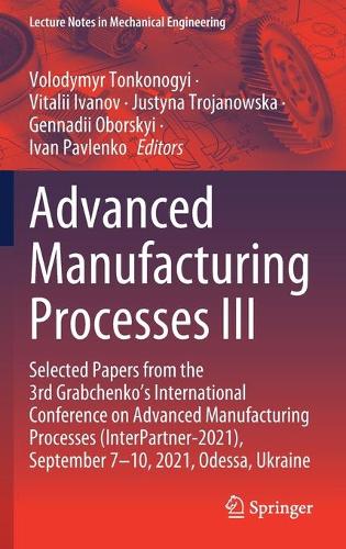 Advanced Manufacturing Processes III: Selected Papers from the 3rd Grabchenko's International Conference on Advanced Manufacturing Processes (InterPartner-2021), September 7-10, 2021, Odessa, Ukraine. 2022 ed.