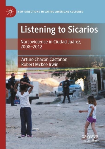 Listening to Sicarios: Narcoviolence in Ciudad Juarez, 2008-2012. 2022 ed.