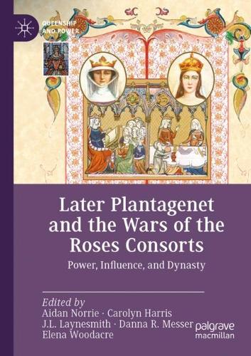 Later Plantagenet and the Wars of the Roses Consorts: Power, Influence, and Dynasty. 2023 ed.
