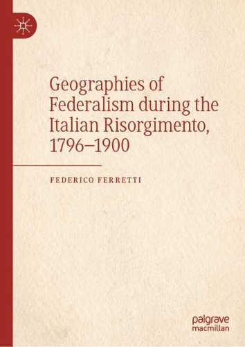 Geographies of Federalism during the Italian Risorgimento, 1796-1900.