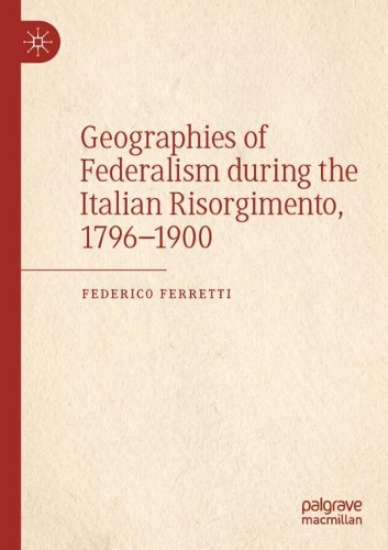 Geographies of Federalism during the Italian Risorgimento, 1796-1900. 2022 ed.