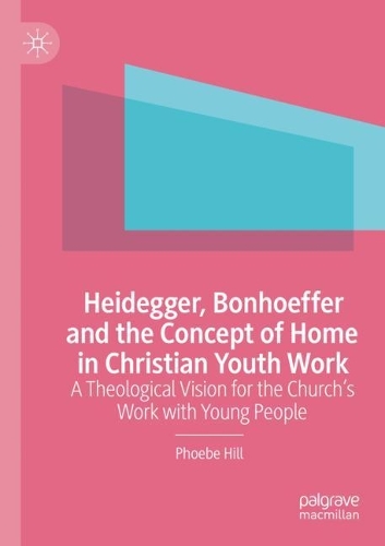 Heidegger, Bonhoeffer and the Concept of Home in Christian Youth Work: A Theological Vision for the Church's Work with Young People. 2022 ed.