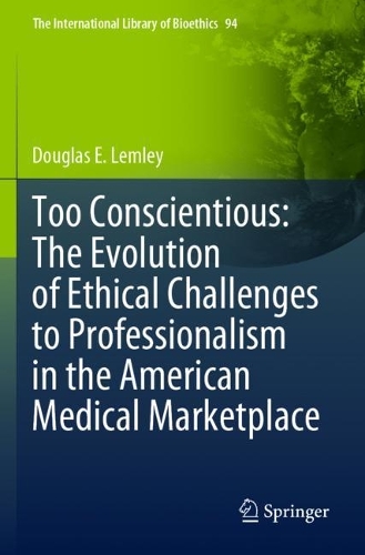 Too Conscientious: The Evolution of Ethical Challenges to Professionalism in the American Medical Marketplace. 2022 ed.