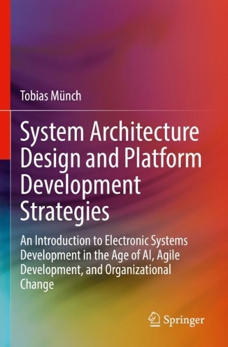 System Architecture Design and Platform Development Strategies: An Introduction to Electronic Systems Development in the Age of AI, Agile Development, and Organizational Change. 2022 ed.