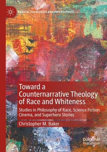 Toward a Counternarrative Theology of Race and Whiteness: Studies in Philosophy of Race, Science Fiction Cinema, and Superhero Stories. 2022 ed.