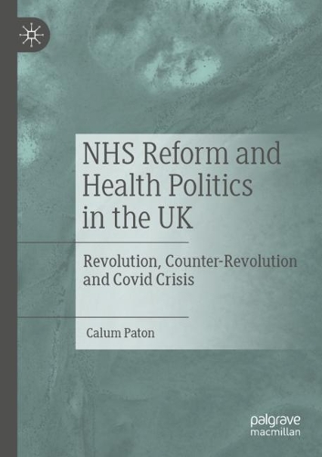 NHS Reform and Health Politics in the UK: Revolution, Counter-Revolution and Covid Crisis. 2022 ed.
