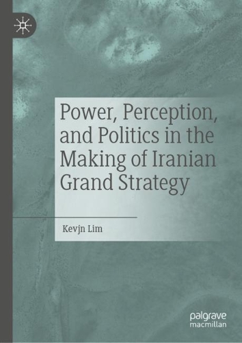 Power, Perception, and Politics in the Making of Iranian Grand Strategy.