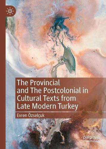The Provincial and The Postcolonial in Cultural Texts from Late Modern Turkey.