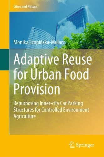 Adaptive Reuse for Urban Food Provision: Repurposing Inner-city Car Parking Structures for Controlled Environment Agriculture. 2022 ed.