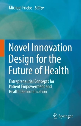 Novel Innovation Design for the Future of Health: Entrepreneurial Concepts for Patient Empowerment and Health Democratization. 2022 ed.