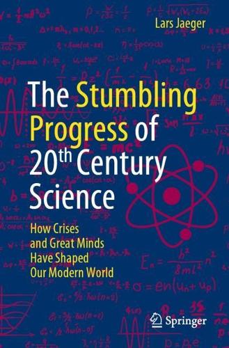 The Stumbling Progress of 20th Century Science: How Crises and Great Minds Have Shaped Our Modern World. 1st ed. 2022