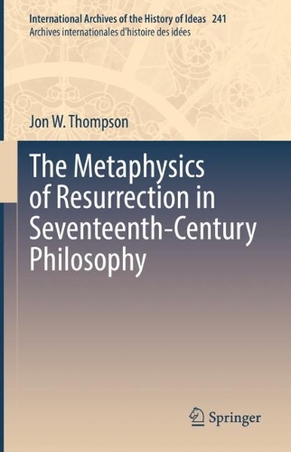 The Metaphysics of Resurrection in Seventeenth-Century Philosophy.