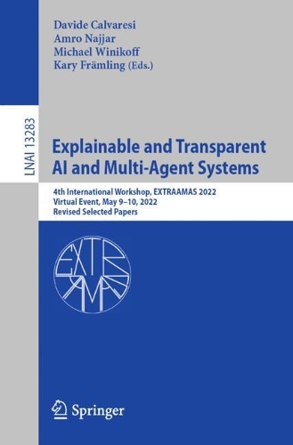 Explainable and Transparent AI and Multi-Agent Systems: 4th International Workshop, EXTRAAMAS 2022, Virtual Event, May 9-10, 2022, Revised Selected Papers. 1st ed. 2022