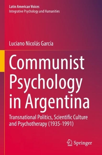Communist Psychology in Argentina: Transnational Politics, Scientific Culture and Psychotherapy (1935-1991). 2022 ed.