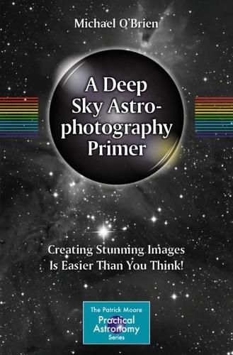 A Deep Sky Astrophotography Primer: Creating Stunning Images Is Easier Than You Think!. 2023 ed.