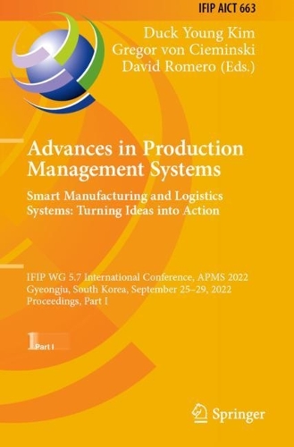Advances in Production Management Systems. Smart Manufacturing and Logistics Systems: Turning Ideas into Action: IFIP WG 5.7 International Conference, APMS 2022, Gyeongju, South Korea, September 25-29, 2022, Proceedings, Part I. 2022 ed.
