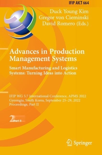 Advances in Production Management Systems. Smart Manufacturing and Logistics Systems: Turning Ideas into Action: IFIP WG 5.7 International Conference, APMS 2022, Gyeongju, South Korea, September 25-29, 2022, Proceedings, Part II. 2022 ed.