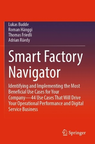 Smart Factory Navigator: Identifying and Implementing the Most Beneficial Use Cases for Your Company-44 Use Cases That Will Drive Your Operational Performance and Digital Service Business. 2023 ed.