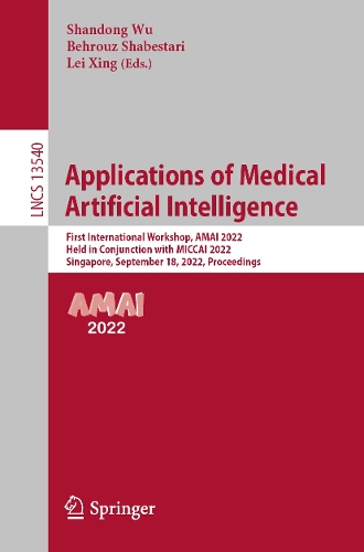 Applications of Medical Artificial Intelligence: First International Workshop, AMAI 2022, Held in Conjunction with MICCAI 2022, Singapore, September 18, 2022, Proceedings. 1st ed. 2022