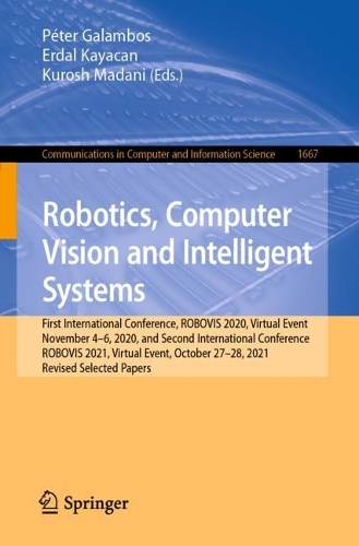 Robotics, Computer Vision and Intelligent Systems: First International Conference, ROBOVIS 2020, Virtual Event, November 4-6, 2020, and Second International Conference, ROBOVIS 2021, Virtual Event, October 27-28, 2021, Revised Selected Papers. 1st ed. 2022