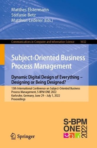 Subject-Oriented Business Process Management. Dynamic Digital Design of Everything - Designing or being designed?: 13th International Conference on Subject-Oriented Business Process Management, S-BPM ONE 2022, Karlsruhe, Germany, June 29-July 1, 2022, Proceedings. 1st ed. 2022