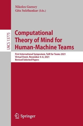 Computational Theory of Mind for Human-Machine Teams: First International Symposium, ToM for Teams 2021, Virtual Event, November 4-6, 2021, Revised Selected Papers. 1st ed. 2022