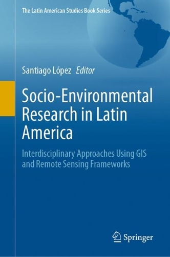 Socio-Environmental Research in Latin America: Interdisciplinary Approaches Using GIS and Remote Sensing Frameworks. 2023 ed.