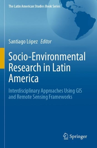 Socio-Environmental Research in Latin America: Interdisciplinary Approaches Using GIS and Remote Sensing Frameworks. 2023 ed.