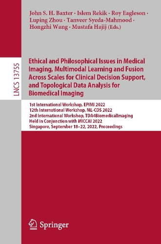 Ethical and Philosophical Issues in Medical Imaging, Multimodal Learning and Fusion Across Scales for Clinical Decision Support, and Topological Data Analysis for Biomedical Imaging: 1st International Workshop, EPIMI 2022, 12th International Workshop, ML-CDS 2022, 2nd International Workshop, TDA4BiomedicalImaging, Held in Conjunction with MICCAI 2022, Singapore, September 18-22, 2022, Proceedings. 1st ed. 2022