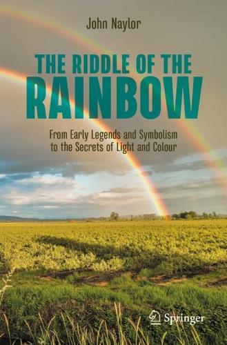 The Riddle of the Rainbow: From Early Legends and Symbolism to the Secrets of Light and Colour. 1st ed. 2023