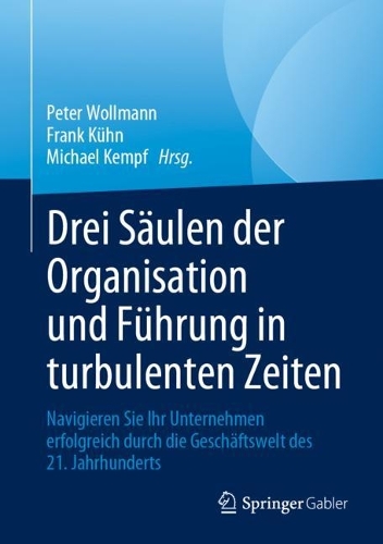 Drei Saeulen der Organisation und Fuehrung in turbulenten Zeiten: Navigieren Sie Ihr Unternehmen erfolgreich durch die Geschaeftswelt des 21. Jahrhunderts. 1. Aufl. 2023