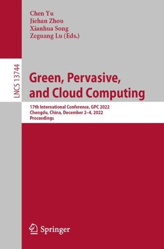 Green, Pervasive, and Cloud Computing: 17th International Conference, GPC 2022, Chengdu, China, December 2-4, 2022, Proceedings. 1st ed. 2023