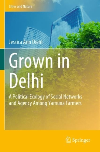 Grown in Delhi: A Political Ecology of Social Networks and Agency Among Yamuna Farmers. 2023 ed.
