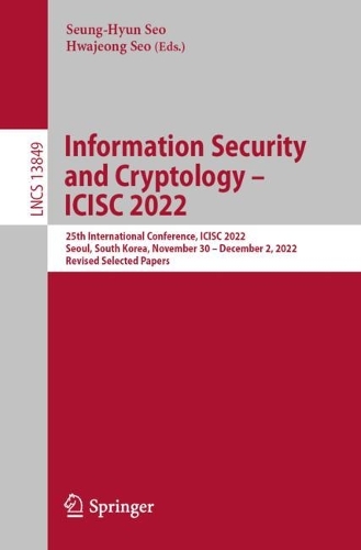 Information Security and Cryptology - ICISC 2022: 25th International Conference, ICISC 2022, Seoul, South Korea, November 30 - December 2, 2022, Revised Selected Papers. 1st ed. 2023