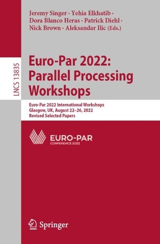 Euro-Par 2022: Parallel Processing Workshops: Euro-Par 2022 International Workshops, Glasgow, UK, August 22-26, 2022, Revised Selected Papers. 1st ed. 2023