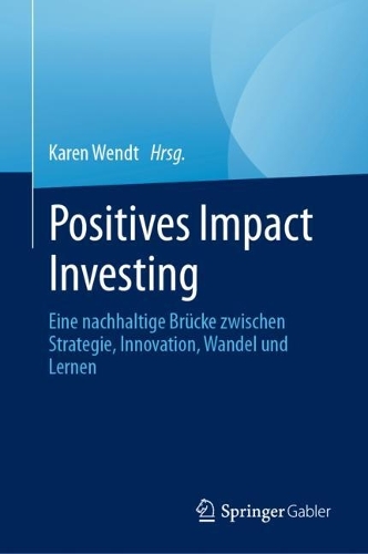 Positives Impact Investing: Eine nachhaltige Bruecke zwischen Strategie, Innovation, Wandel und Lernen. 1. Aufl. 2023