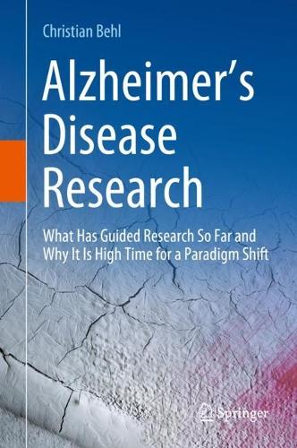 Alzheimer's Disease Research: What Has Guided Research So Far and Why It Is High Time for a Paradigm Shift. 2023 ed.