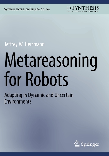 Metareasoning for Robots: Adapting in Dynamic and Uncertain Environments. 2023 ed.